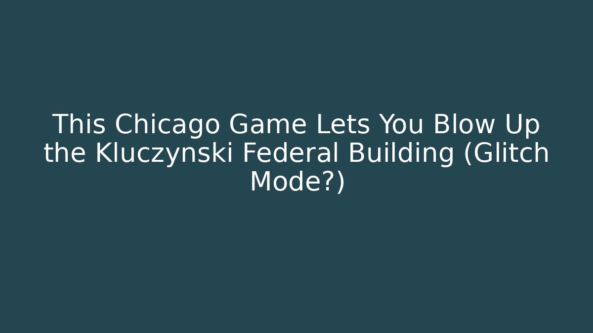 This Chicago Game Lets You Blow Up the Kluczynski Federal Building (Glitch Mode?)