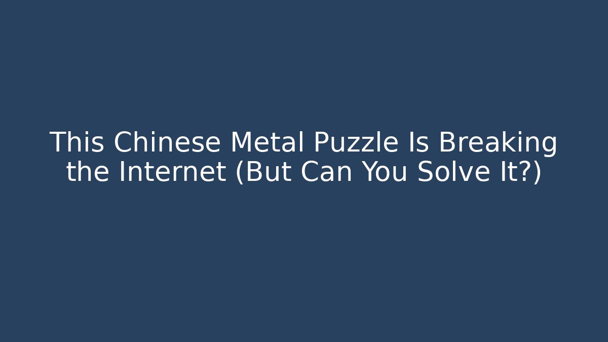 This Chinese Metal Puzzle Is Breaking the Internet (But Can You Solve It?)