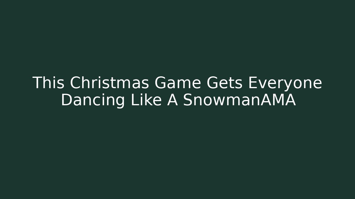 This Christmas Game Gets Everyone Dancing Like A SnowmanAMA