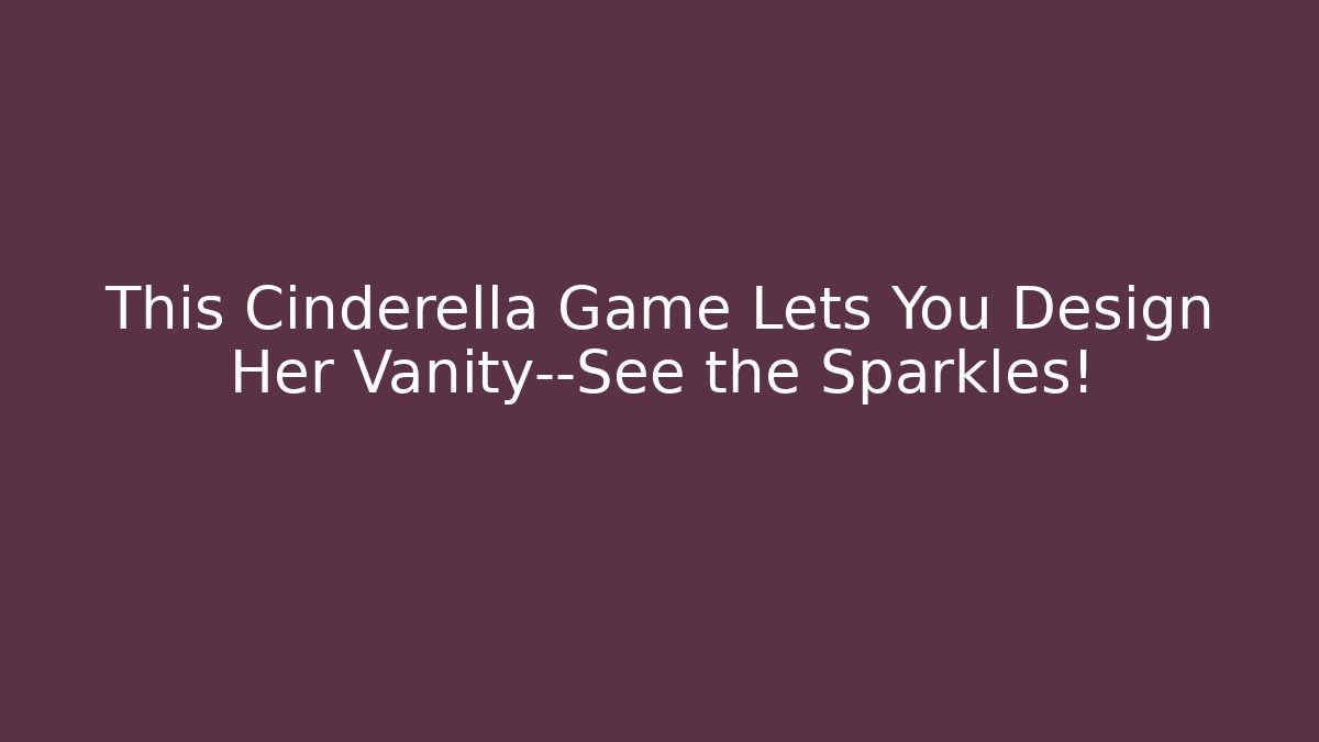 This Cinderella Game Lets You Design Her Vanity—See the Sparkles!