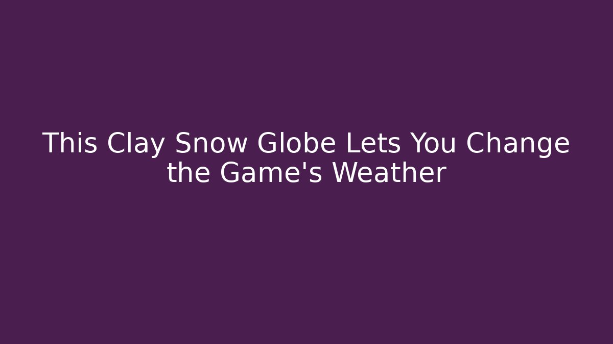 This Clay Snow Globe Lets You Change the Game's Weather