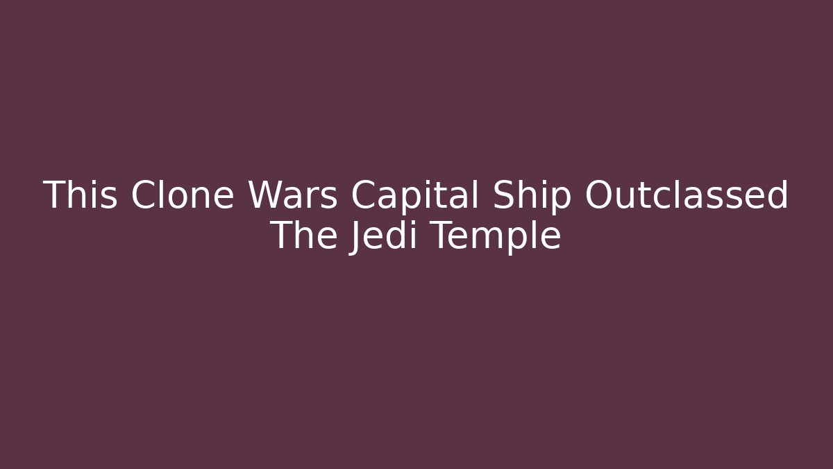 This Clone Wars Capital Ship Outclassed The Jedi Temple - Critter Realm