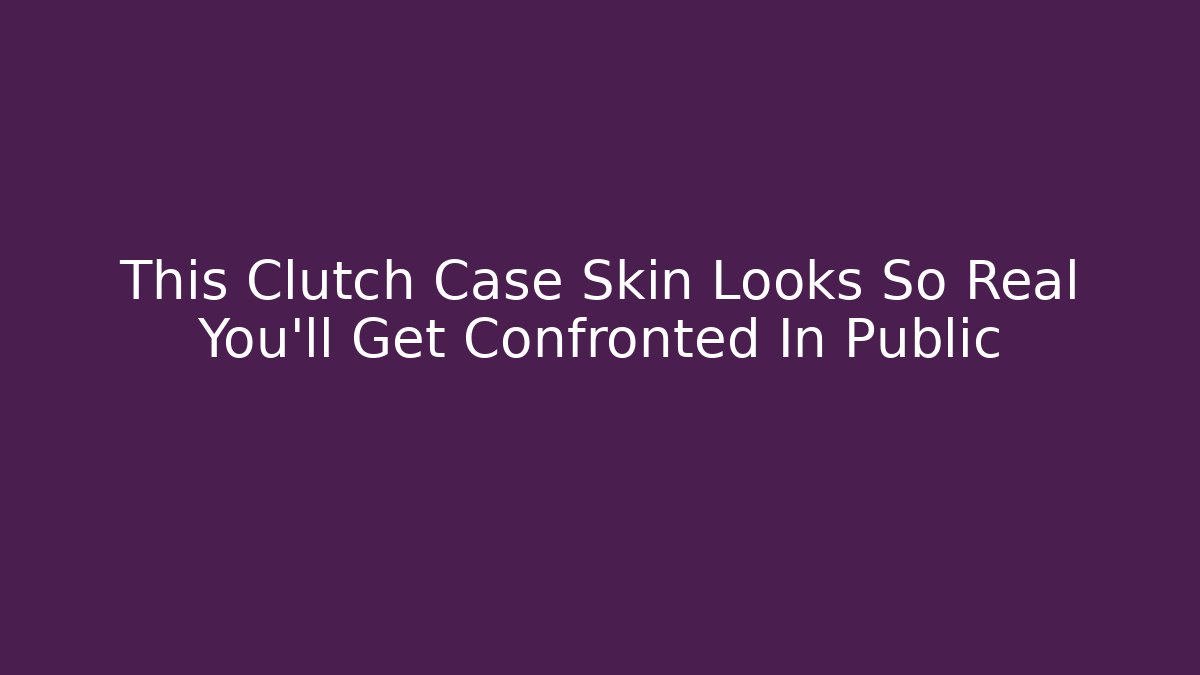 This Clutch Case Skin Looks So Real You'll Get Confronted In Public