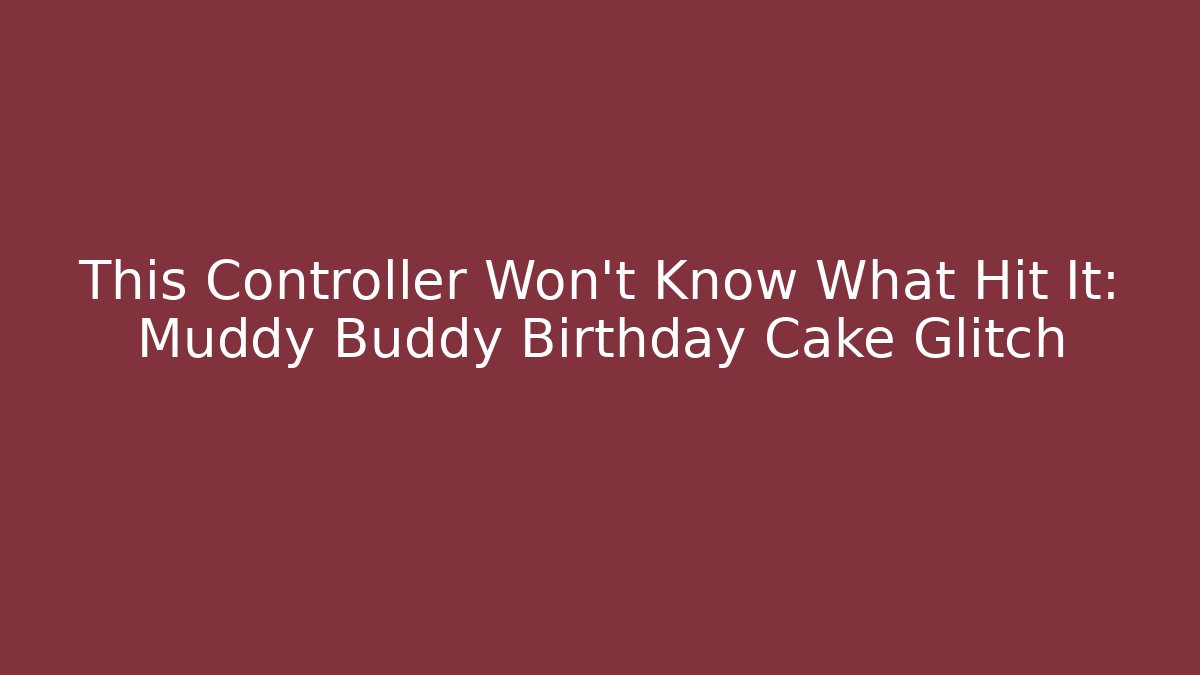 This Controller Won’t Know What Hit It: Muddy Buddy Birthday Cake Glitch