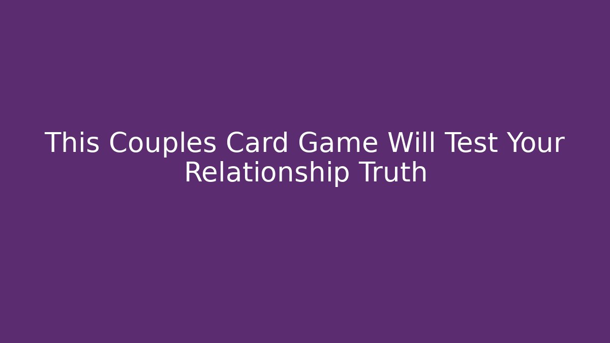 This Couples Card Game Will Test Your Relationship Truth