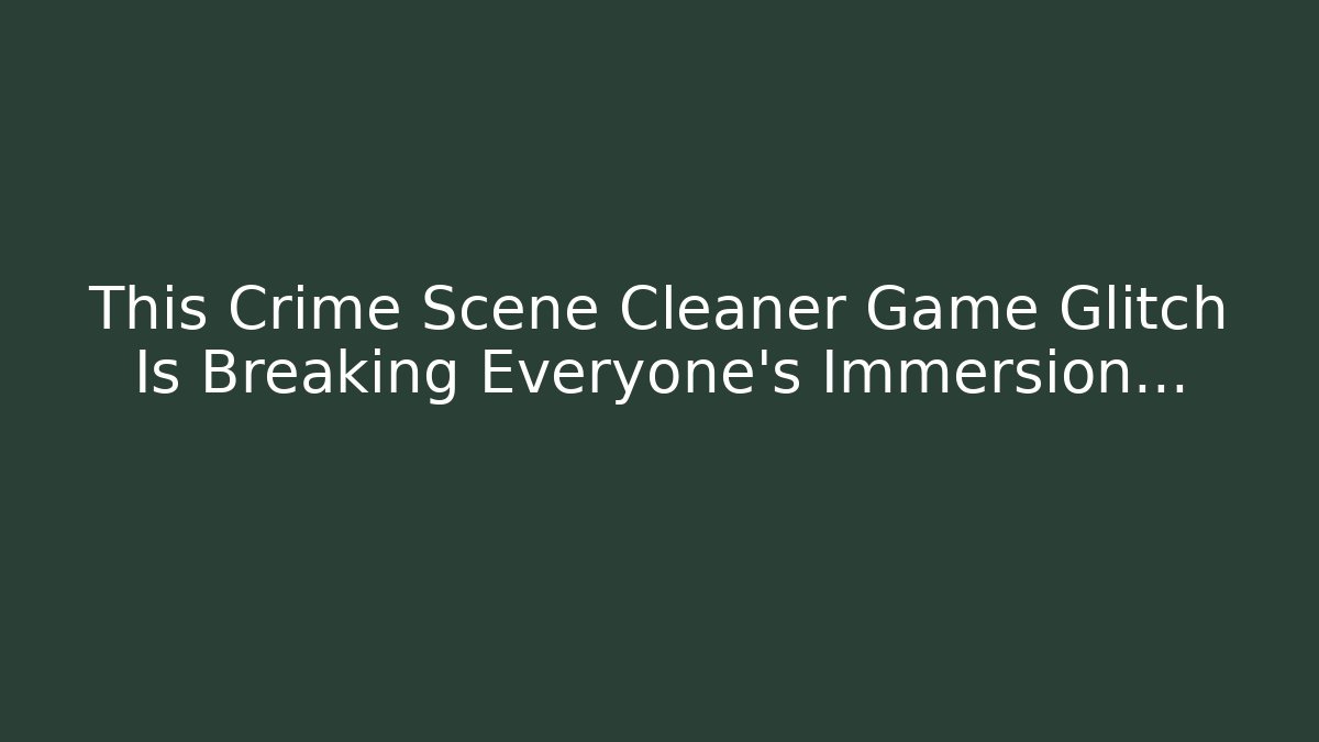 This Crime Scene Cleaner Game Glitch Is Breaking Everyone's Immersion...