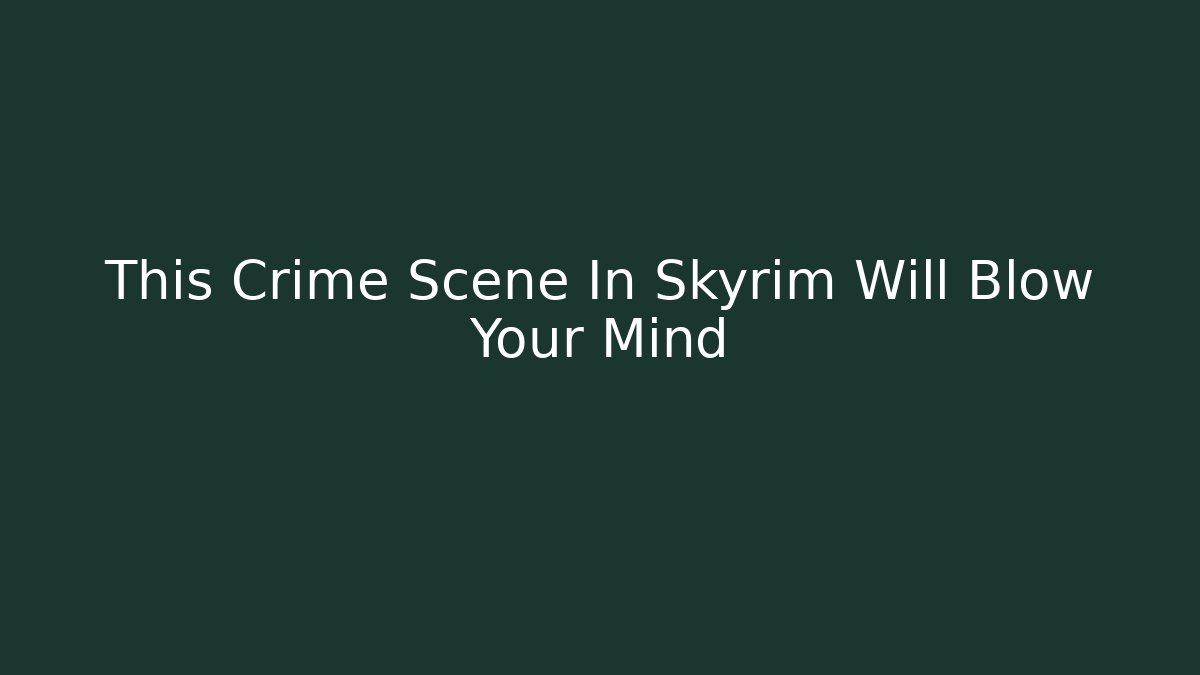 This Crime Scene In Skyrim Will Blow Your Mind - Critter Realm