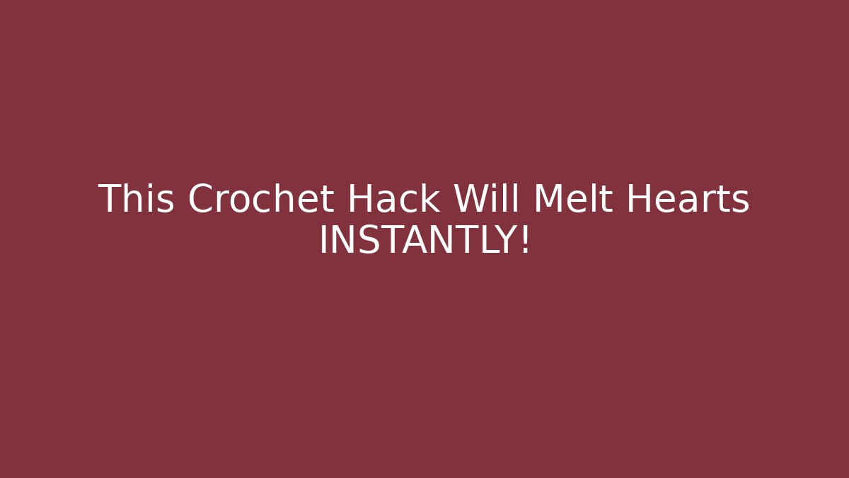 This Crochet Hack Will Melt Hearts INSTANTLY!