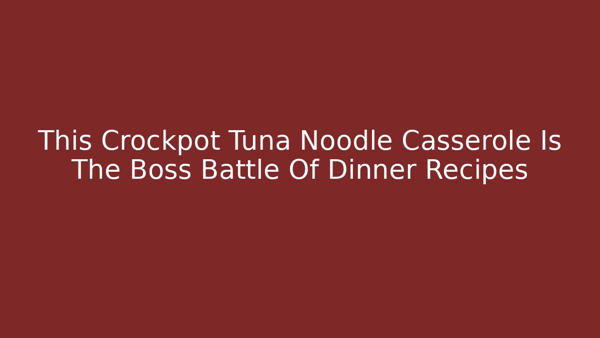 This Crockpot Tuna Noodle Casserole Is The Boss Battle Of Dinner Recipes