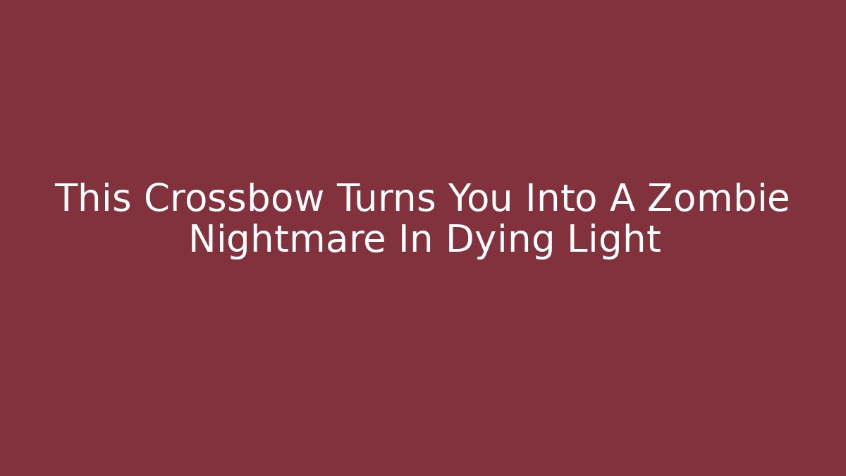 This Crossbow Turns You Into A Zombie Nightmare In Dying Light