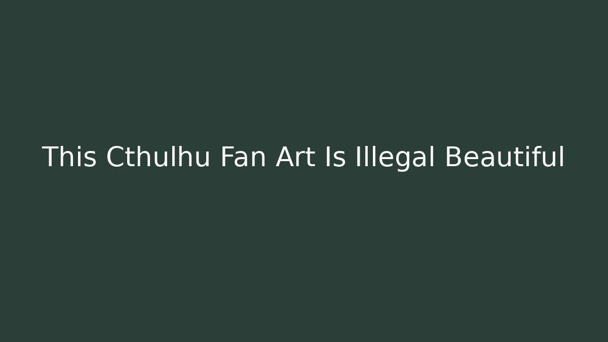 This Cthulhu Fan Art Is Illegal Beautiful