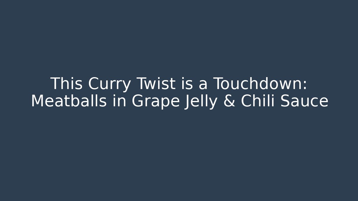 This Curry Twist is a Touchdown: Meatballs in Grape Jelly & Chili Sauce