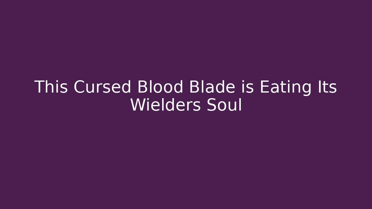 This Cursed Blood Blade is Eating Its Wielders Soul