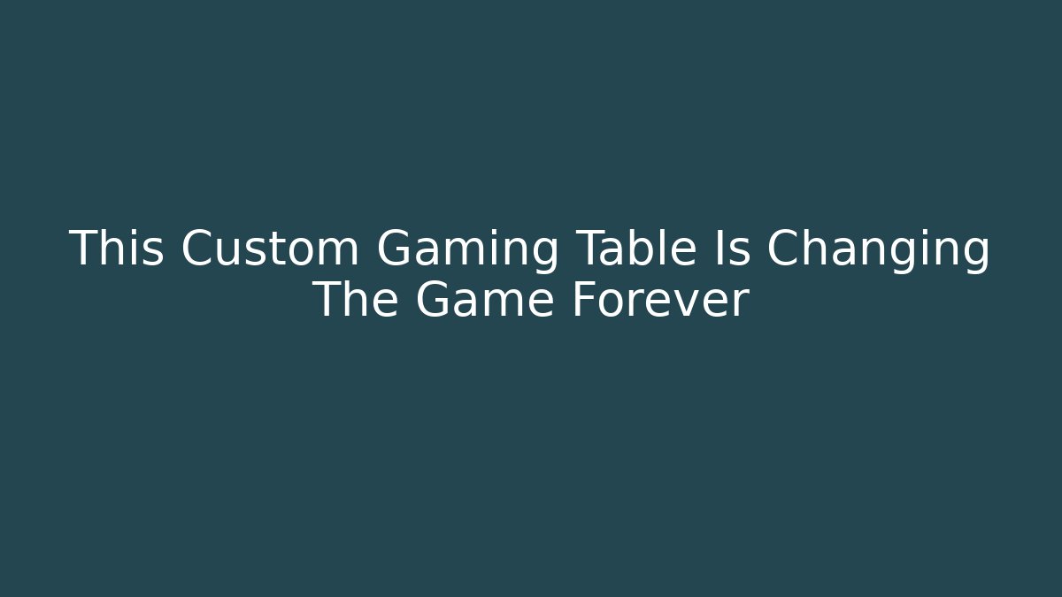 This Custom Gaming Table Is Changing The Game Forever