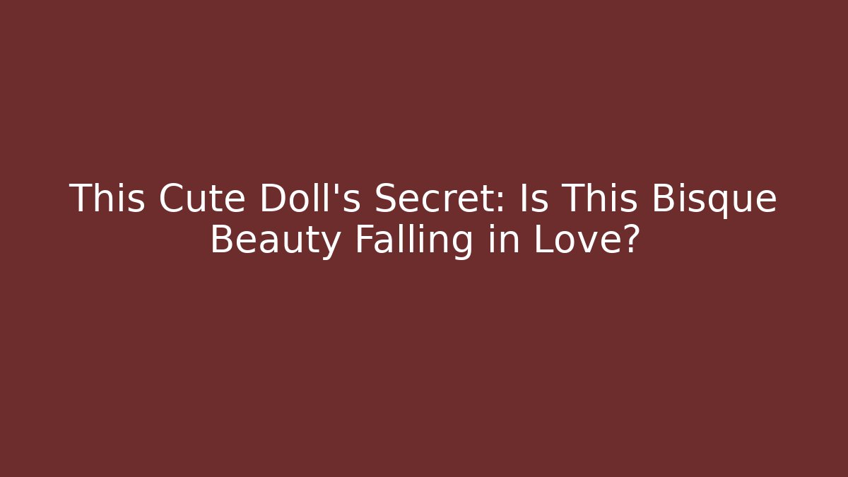 This Cute Doll's Secret: Is This Bisque Beauty Falling in Love?
