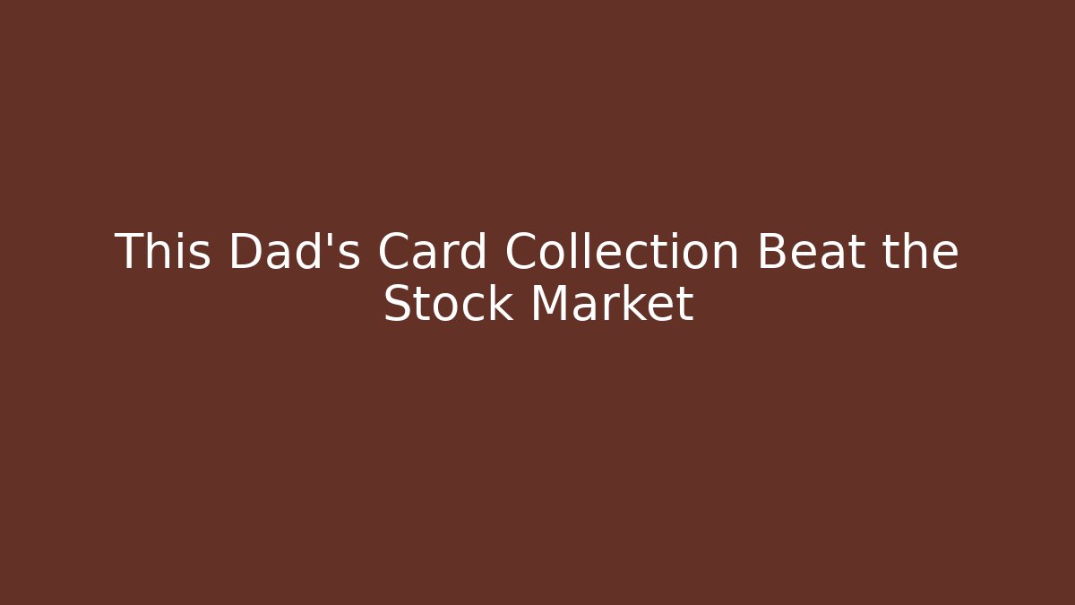 This Dad's Card Collection Beat the Stock Market