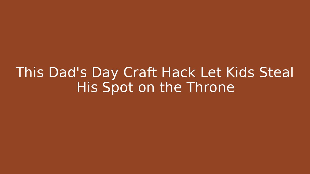 This Dad's Day Craft Hack Let Kids Steal His Spot on the Throne
