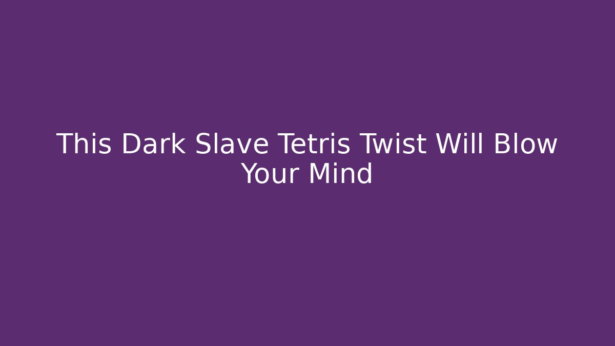 This Dark Slave Tetris Twist Will Blow Your Mind