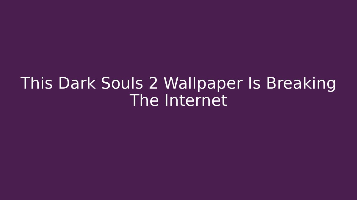 This Dark Souls 2 Wallpaper Is Breaking The Internet