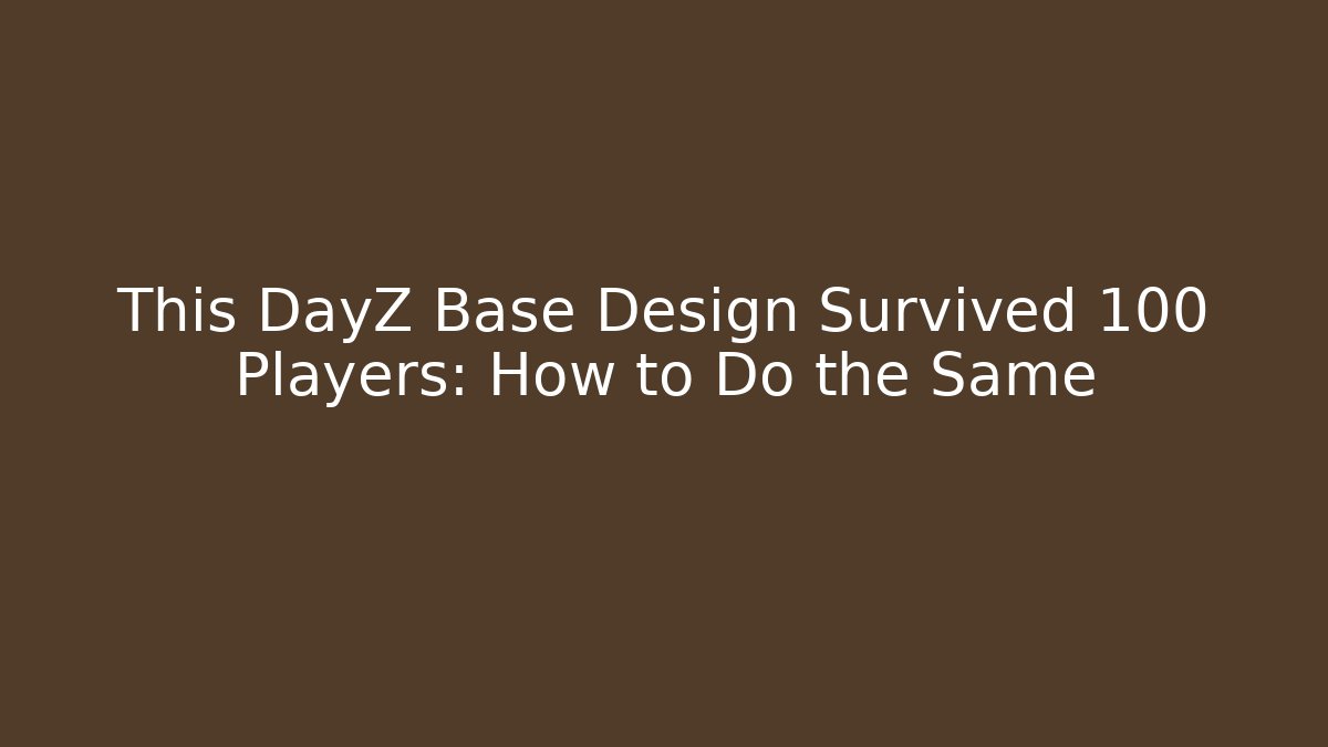 This DayZ Base Design Survived 100 Players: How to Do the Same