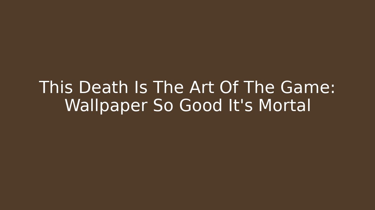 This Death Is The Art Of The Game: Wallpaper So Good It's Mortal