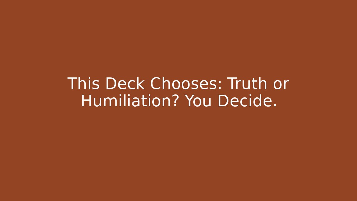 This Deck Chooses: Truth or Humiliation? You Decide.