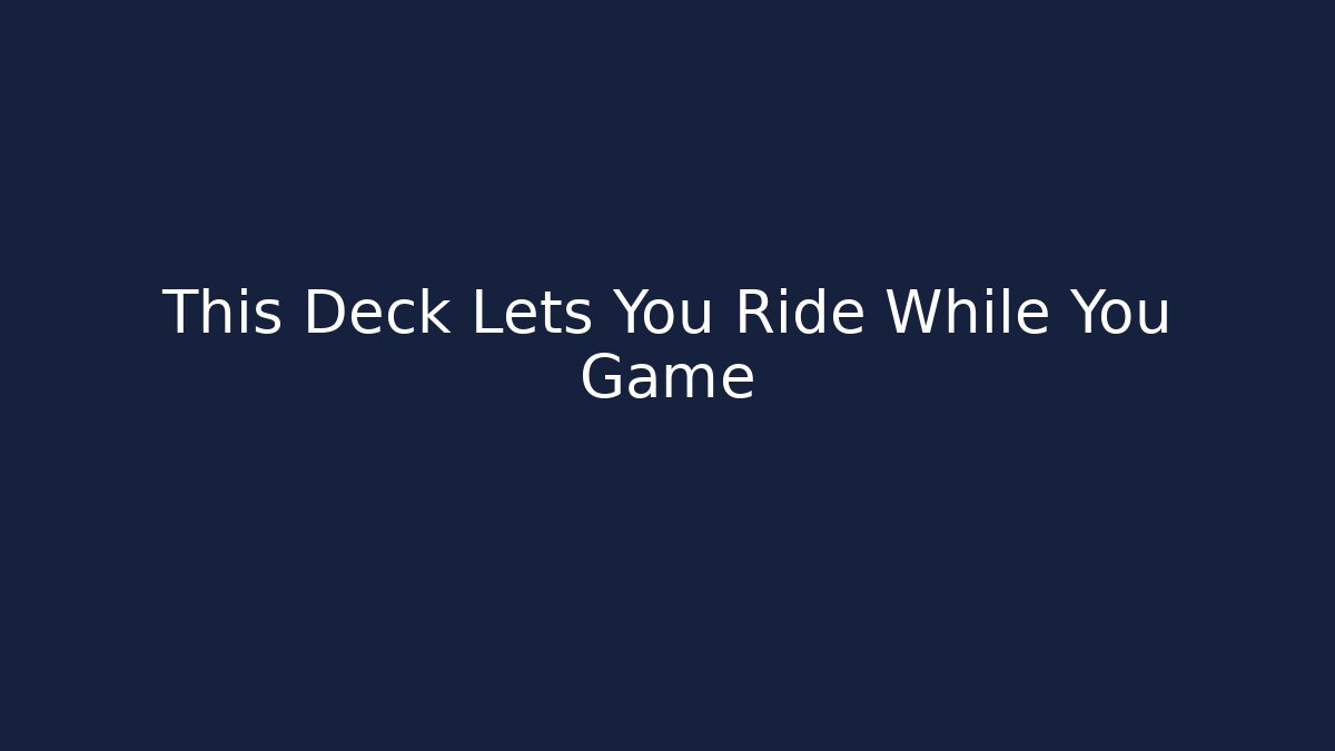 This Deck Lets You Ride While You Game