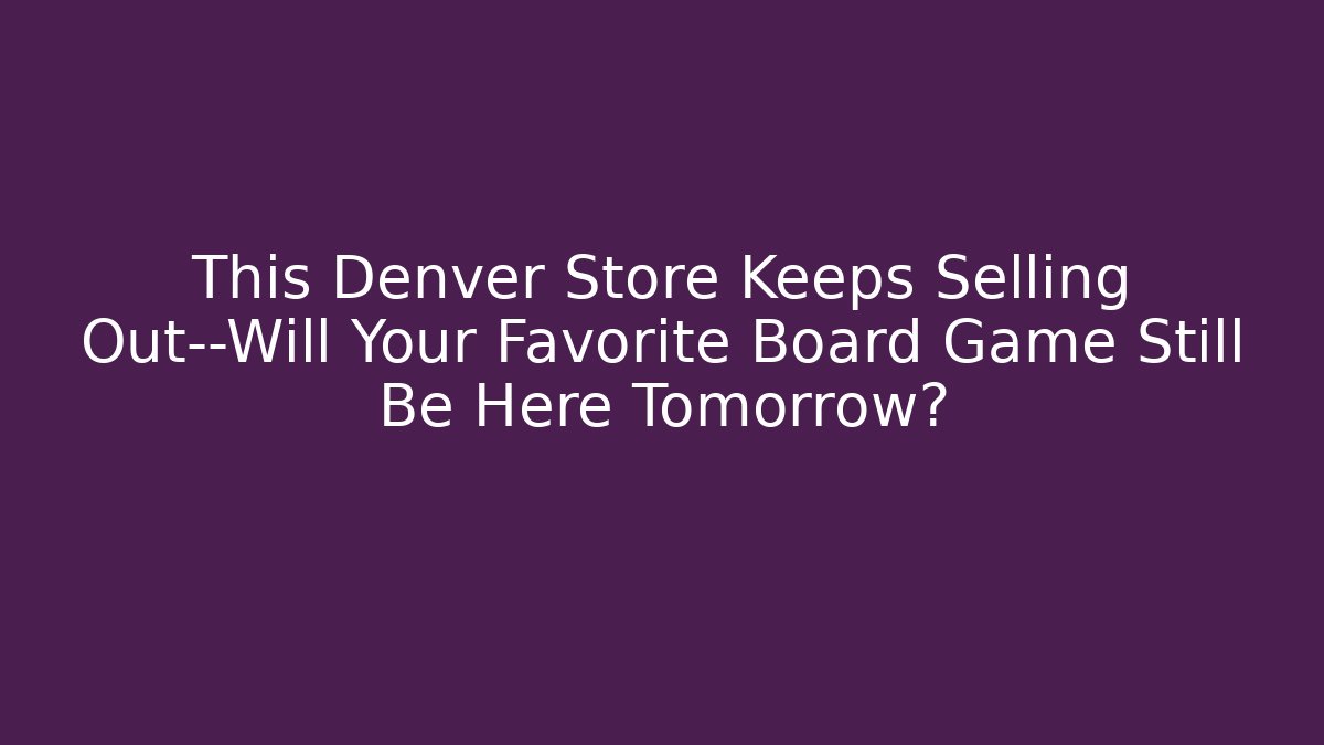 This Denver Store Keeps Selling Out—Will Your Favorite Board Game Still Be Here Tomorrow?
