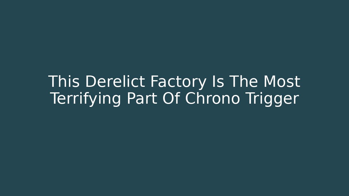 This Derelict Factory Is The Most Terrifying Part Of Chrono Trigger