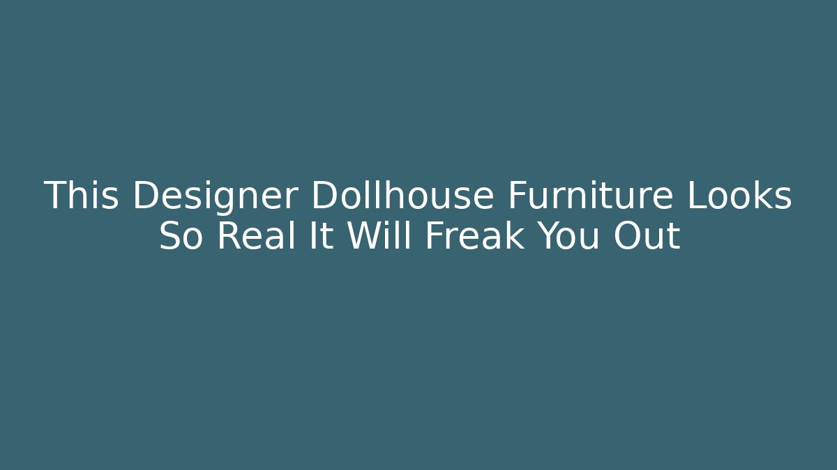 This Designer Dollhouse Furniture Looks So Real It Will Freak You Out