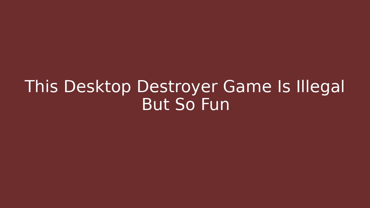 This Desktop Destroyer Game Is Illegal But So Fun