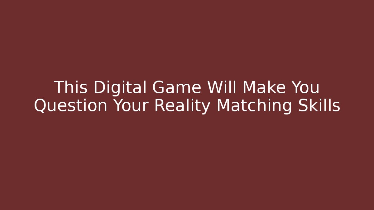 This Digital Game Will Make You Question Your Reality Matching Skills