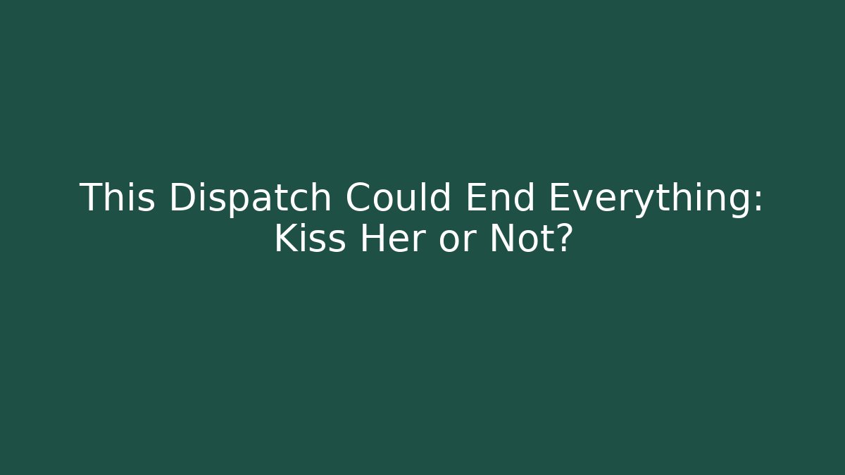 This Dispatch Could End Everything: Kiss Her or Not?