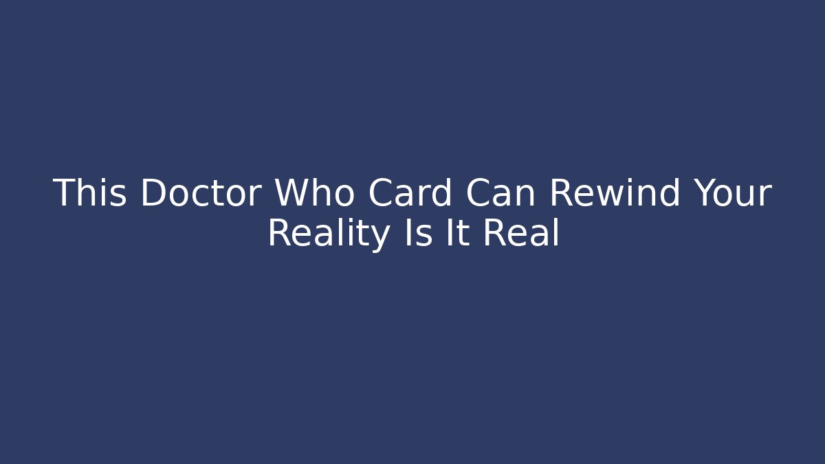 This Doctor Who Card Can Rewind Your Reality Is It Real