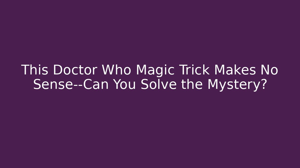 This Doctor Who Magic Trick Makes No Sense—Can You Solve the Mystery?