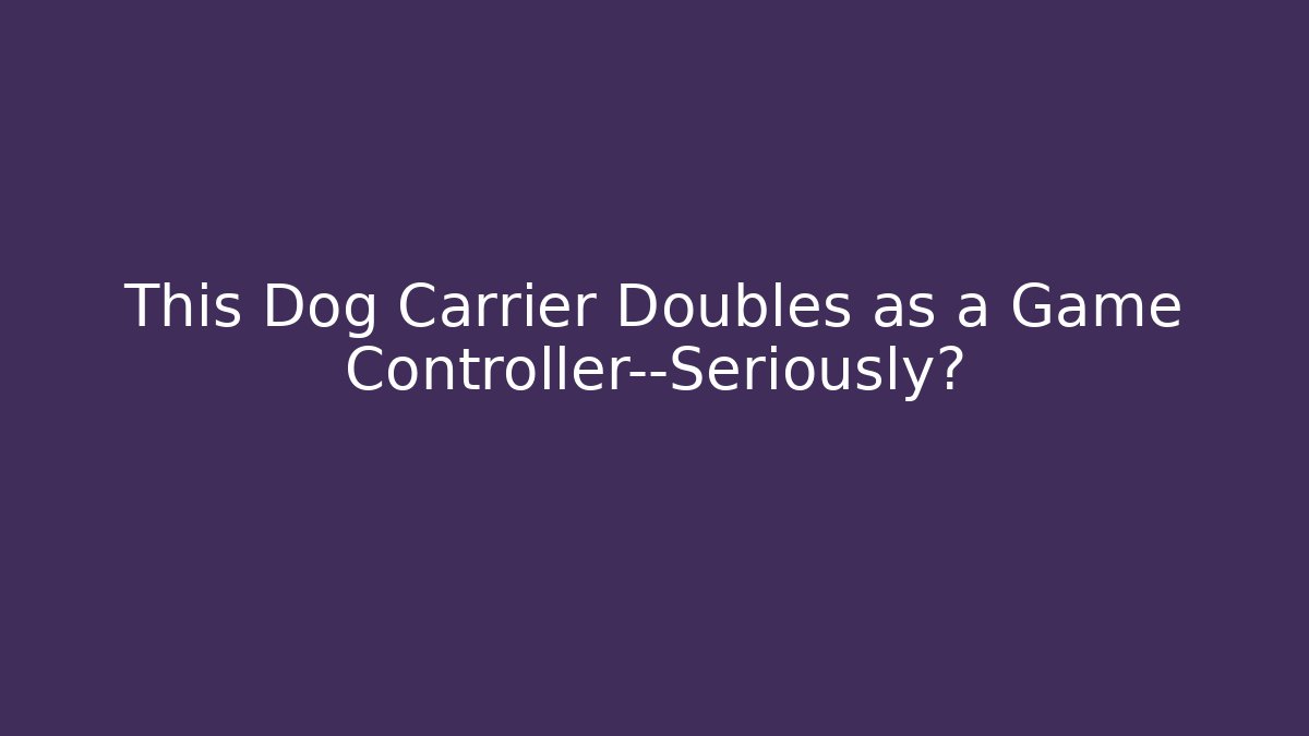 This Dog Carrier Doubles as a Game Controller—Seriously?