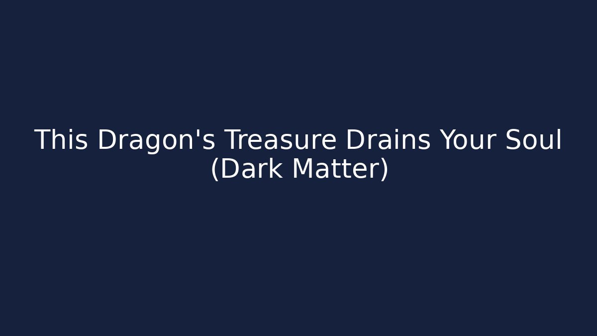 This Dragon’s Treasure Drains Your Soul (Dark Matter)