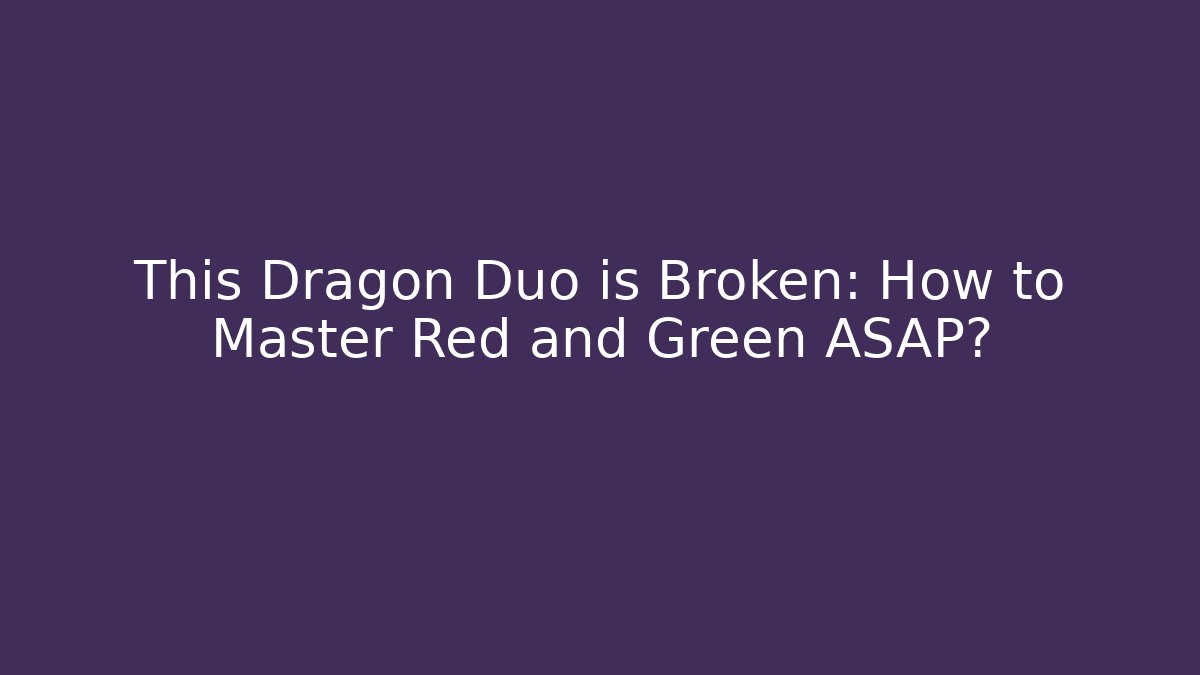This Dragon Duo is Broken: How to Master Red and Green ASAP?