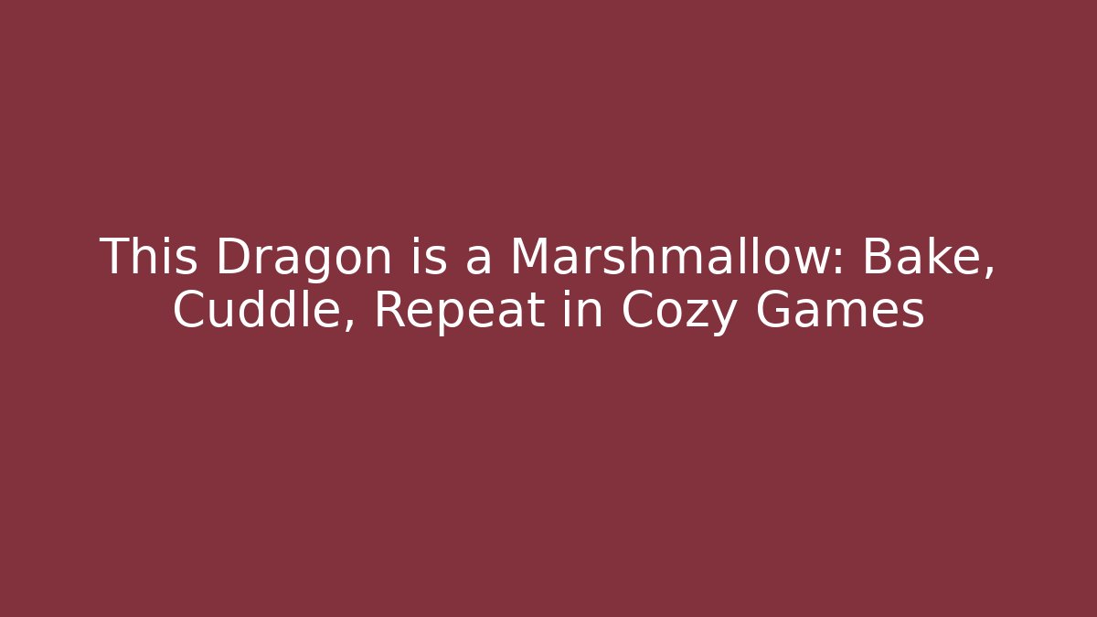 This Dragon is a Marshmallow: Bake, Cuddle, Repeat in Cozy Games