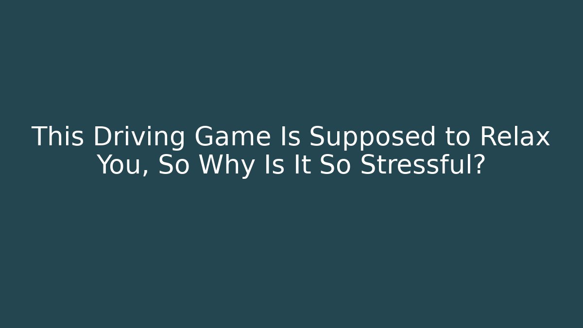 This Driving Game Is Supposed to Relax You, So Why Is It So Stressful?