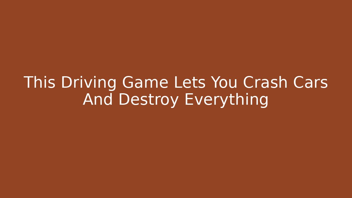 This Driving Game Lets You Crash Cars And Destroy Everything