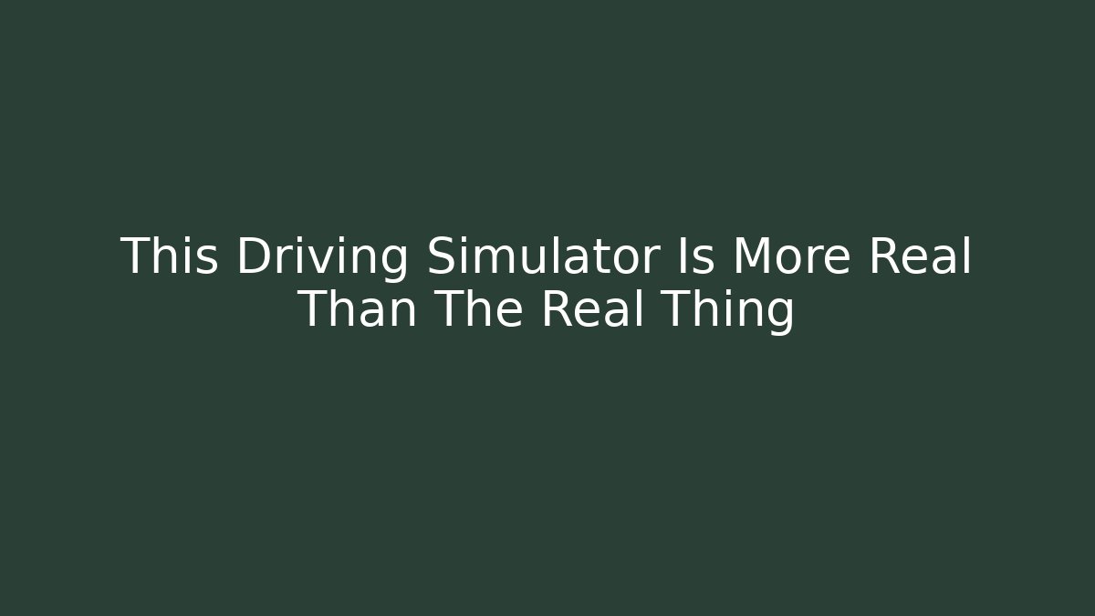 This Driving Simulator Is More Real Than The Real Thing