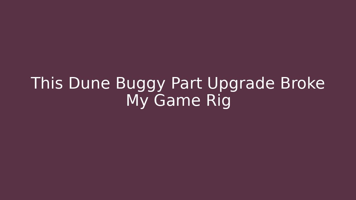 This Dune Buggy Part Upgrade Broke My Game Rig