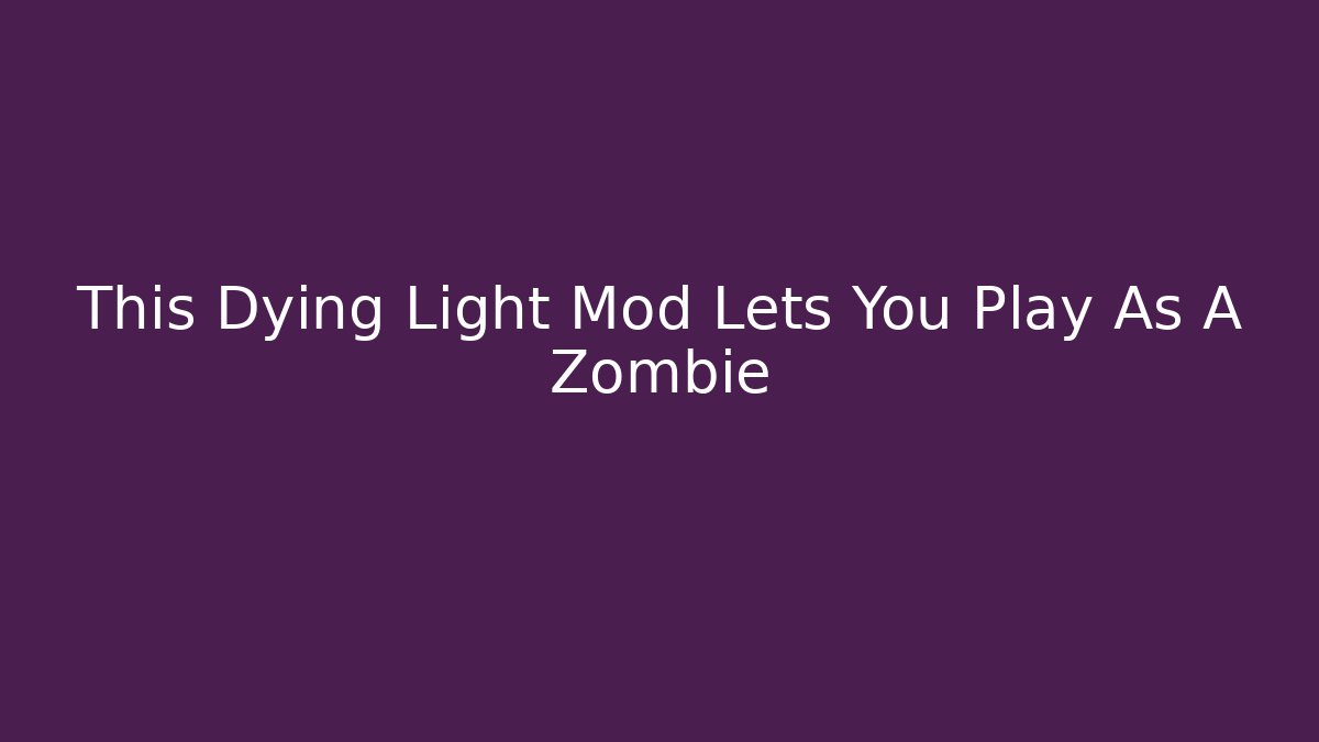 This Dying Light Mod Lets You Play As A Zombie