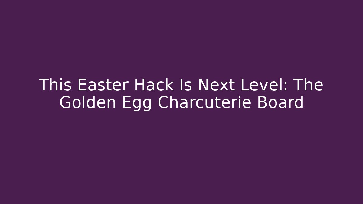 This Easter Hack Is Next Level: The Golden Egg Charcuterie Board