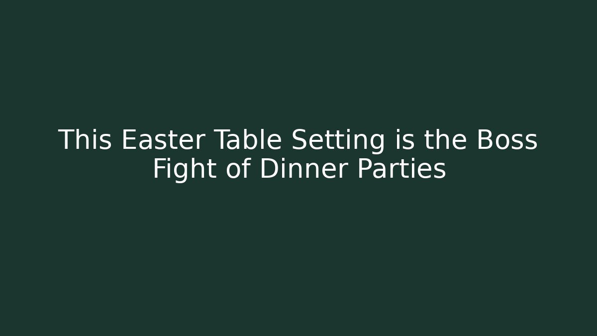 This Easter Table Setting is the Boss Fight of Dinner Parties