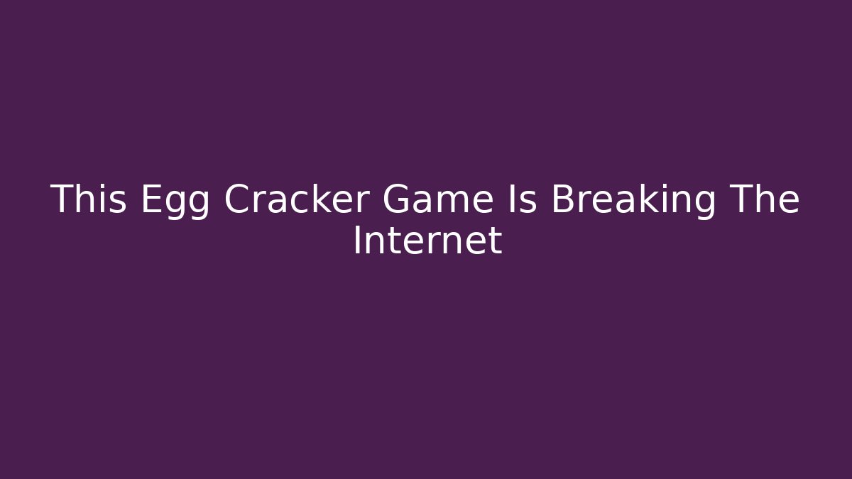 This Egg Cracker Game Is Breaking The Internet