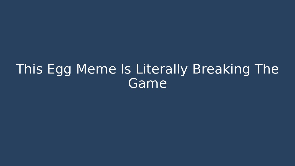 This Egg Meme Is Literally Breaking The Game