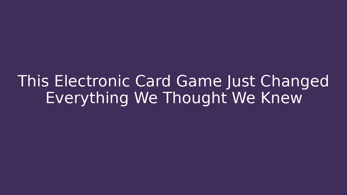 This Electronic Card Game Just Changed Everything We Thought We Knew