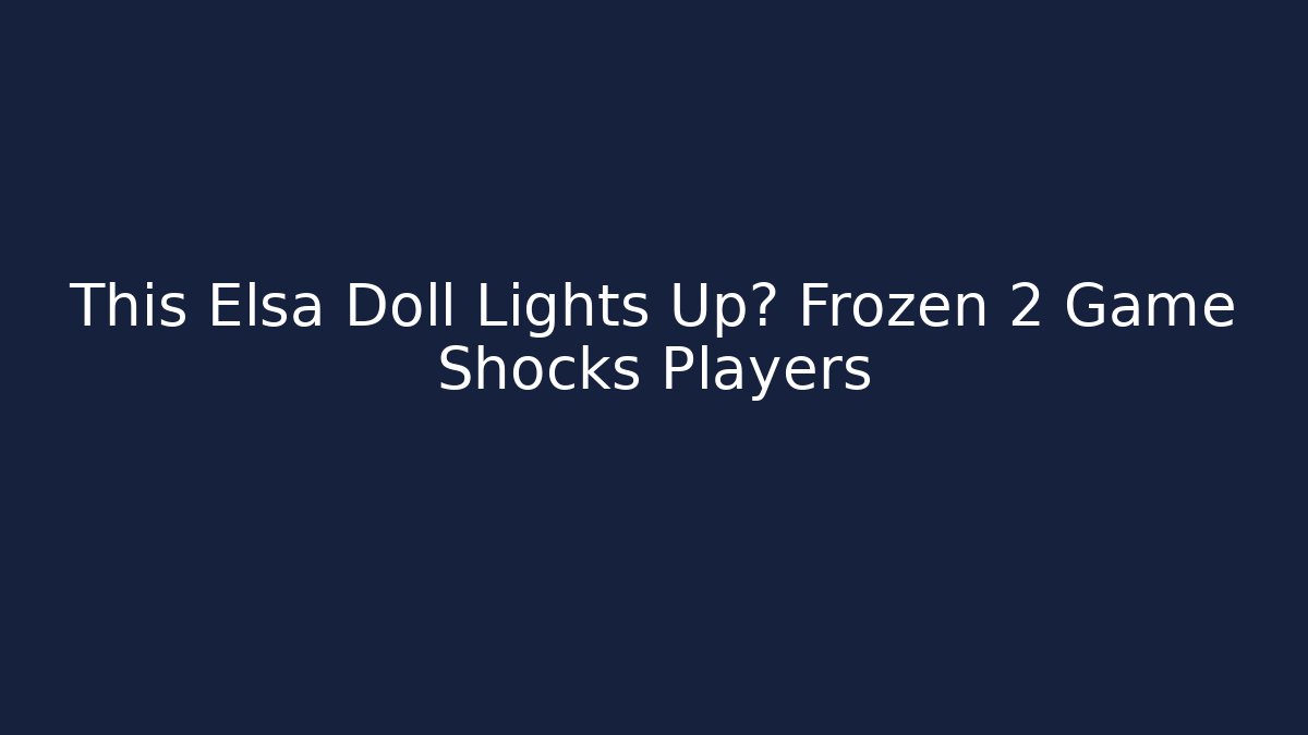 This Elsa Doll Lights Up? Frozen 2 Game Shocks Players